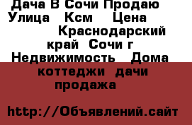 Дача В Сочи Продаю  › Улица ­ Ксм  › Цена ­ 4 000 000 - Краснодарский край, Сочи г. Недвижимость » Дома, коттеджи, дачи продажа   